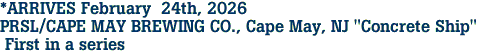*ARRIVES February  24th, 2026<br>PRSL/CAPE MAY BREWING CO., Cape May, NJ "Concrete Ship"<br> First in a series