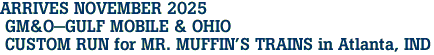 ARRIVES NOVEMBER 2025<br> GM&O-GULF MOBILE & OHIO <br> CUSTOM RUN for MR. MUFFIN'S TRAINS in Atlanta, IND
