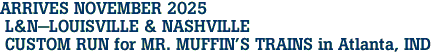 ARRIVES NOVEMBER 2025<br> L&N-LOUISVILLE & NASHVILLE <br> CUSTOM RUN for MR. MUFFIN'S TRAINS in Atlanta, IND 