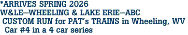 *ARRIVES SPRING 2026 <br>W&LE-WHEELING & LAKE ERIE-ABC <br> CUSTOM RUN for PAT's TRAINS in Wheeling, WV <br>  Car #4 in a 4 car series