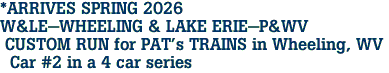*ARRIVES SPRING 2026 <br>W&LE-WHEELING & LAKE ERIE-P&WV <br> CUSTOM RUN for PAT's TRAINS in Wheeling, WV <br>  Car #2 in a 4 car series