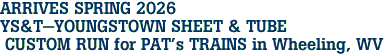 ARRIVES SPRING 2026 <br>YS&T-YOUNGSTOWN SHEET & TUBE <br> CUSTOM RUN for PAT's TRAINS in Wheeling, WV