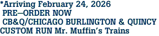 *Arriving February 24, 2026<br> PRE-ORDER NOW<br> CB&Q/CHICAGO BURLINGTON & QUINCY <br>CUSTOM RUN Mr. Muffin's Trains