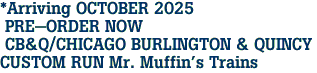 *Arriving OCTOBER 2025<br> PRE-ORDER NOW<br> CB&Q/CHICAGO BURLINGTON & QUINCY <br>CUSTOM RUN Mr. Muffin's Trains