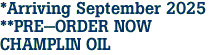 *Arriving September 2025<br>**PRE-ORDER NOW<br>CHAMPLIN OIL