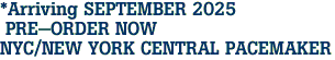 *Arriving SEPTEMBER 2025<br> PRE-ORDER NOW<br>NYC/NEW YORK CENTRAL PACEMAKER