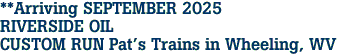 **Arriving SEPTEMBER 2025<br>RIVERSIDE OIL<br>CUSTOM RUN Pat's Trains in Wheeling, WV