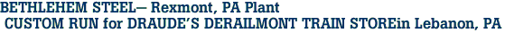 BETHLEHEM STEEL- Rexmont, PA Plant<br> CUSTOM RUN for DRAUDE'S DERAILMONT TRAIN STOREin Lebanon, PA