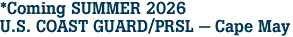 *Coming SUMMER 2026<br>U.S. COAST GUARD/PRSL - Cape May