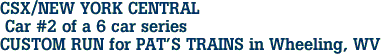 CSX/NEW YORK CENTRAL <br> Car #2 of a 6 car series<br>CUSTOM RUN for PAT'S TRAINS in Wheeling, WV