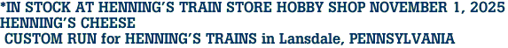*IN STOCK AT HENNING'S TRAIN STORE HOBBY SHOP NOVEMBER 1, 2025<br>HENNING'S CHEESE<br> CUSTOM RUN for HENNING'S TRAINS in Lansdale, PENNSYLVANIA
