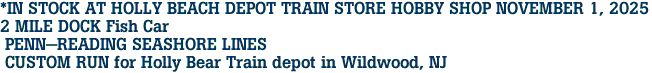 *IN STOCK AT HOLLY BEACH DEPOT TRAIN STORE HOBBY SHOP NOVEMBER 1, 2025<br>2 MILE DOCK Fish Car<br> PENN-READING SEASHORE LINES<br> CUSTOM RUN for Holly Bear Train depot in Wildwood, NJ 