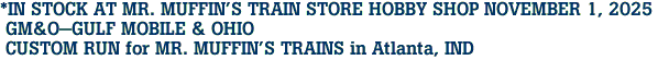 *IN STOCK AT MR. MUFFIN'S TRAIN STORE HOBBY SHOP NOVEMBER 1, 2025 <br> GM&O-GULF MOBILE & OHIO <br> CUSTOM RUN for MR. MUFFIN'S TRAINS in Atlanta, IND