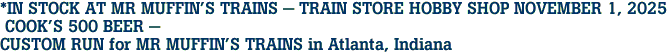 *IN STOCK AT MR MUFFIN'S TRAINS - TRAIN STORE HOBBY SHOP NOVEMBER 1, 2025<br> COOK'S 500 BEER -<br>CUSTOM RUN for MR MUFFIN'S TRAINS in Atlanta, Indiana