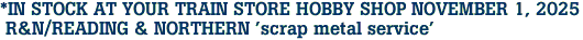 *IN STOCK AT YOUR TRAIN STORE HOBBY SHOP NOVEMBER 1, 2025<br> R&N/READING & NORTHERN 'scrap metal service'