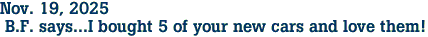 Nov. 19, 2025<br> B.F. says...I bought 5 of your new cars and love them!