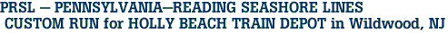 PRSL - PENNSYLVANIA-READING SEASHORE LINES<br> CUSTOM RUN for HOLLY BEACH TRAIN DEPOT in Wildwood, NJ