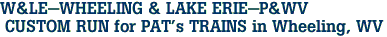W&LE-WHEELING & LAKE ERIE-P&WV <br> CUSTOM RUN for PAT's TRAINS in Wheeling, WV