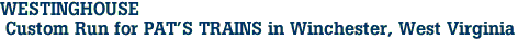 WESTINGHOUSE<br> Custom Run for PAT'S TRAINS in Winchester, West Virginia