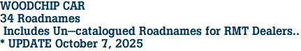 WOODCHIP CAR <br>34 Roadnames<br> Includes Un-catalogued Roadnames for RMT Dealers..<br>* UPDATE October 7, 2025