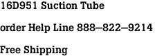 16D951 Suction Tube<br><br>order Help Line 888-822-9214<br><br>Free Shipping