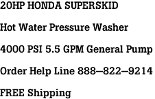 20HP HONDA SUPERSKID<br><br>Hot Water Pressure Washer<br><br>4000 PSI 5.5 GPM General Pump<br><br>Order Help Line 888-822-9214<br><br>FREE Shipping