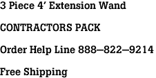 3 Piece 4' Extension Wand<br><br>CONTRACTORS PACK<br><br>Order Help Line 888-822-9214<br><br>Free Shipping