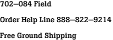 702-084 Field<br><br>Order Help Line 888-822-9214<br><br>Free Ground Shipping