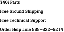 740i Parts<br><br>Free Ground Shipping<br><br>Free Technical Support<br><br>Order Help Line 888-822-9214