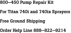 800-450 Pump Repair Kit<br><br>For Titan 740i and 740ix Sprayers<br><br>Free Ground Shipping<br><br>Order Help Line 888-822-9214