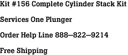 Kit #156 Complete Cylinder Stack Kit<br><br>Services One Plunger<br><br>Order Help Line 888-822-9214<br><br>Free Shipping