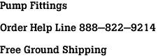 Pump Fittings<br><br>Order Help Line 888-822-9214<br><br>Free Ground Shipping