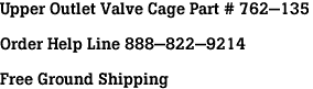 Upper Outlet Valve Cage Part # 762-135<br><br>Order Help Line 888-822-9214<br><br>Free Ground Shipping