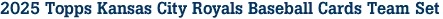 2025 Topps Kansas City Royals Baseball Cards Team Set