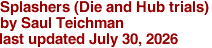 Splashers (Die and Hub trials)
by Saul Teichman
last updated July 30, 2026