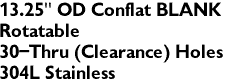 13.25" OD Conflat BLANK
Rotatable
30-Thru (Clearance) Holes 
304L Stainless