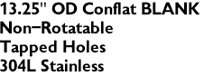 13.25" OD Conflat BLANK
Non-Rotatable
Tapped Holes
304L Stainless