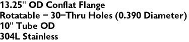 13.25" OD Conflat Flange
Rotatable - 30-Thru Holes (0.390 Diameter)
10" Tube OD
304L Stainless