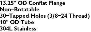 13.25" OD Conflat Flange
Non-Rotatable
30-Tapped Holes (3/8-24 Thread)
10" OD Tube
304L Stainless