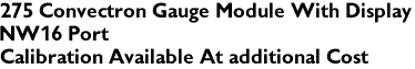275 Convectron Gauge Module With Display
NW16 Port
Calibration Available At additional Cost