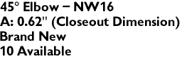 45� Elbow - NW16
A: 0.62" (Closeout Dimension)
Brand New
10 Available