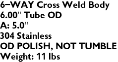 6-WAY Cross Weld Body
6.00" Tube OD
A: 5.0"
304 Stainless
OD POLISH, NOT TUMBLE
Weight: 11 lbs