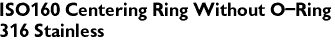 ISO160 Centering Ring Without O-Ring
316 Stainless