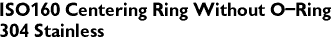 ISO160 Centering Ring Without O-Ring
304 Stainless