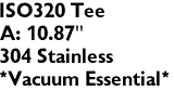 ISO320 Tee 
A: 10.87"
304 Stainless
*Vacuum Essential*