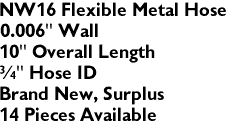 NW16 Flexible Metal Hose
0.006" Wall 
10" Overall Length
" Hose ID
Brand New, Surplus
14 Pieces Available