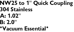 NW25 to 1" Quick Coupling
304 Stainless
A: 1.02"
B: 2.0"
*Vacuum Essential*