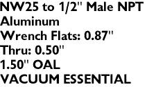 NW25 to 1/2" Male NPT
Aluminum 
Wrench Flats: 0.87"
Thru: 0.50"
1.50" OAL
VACUUM ESSENTIAL