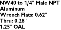 NW40 to 1/4" Male NPT
Aluminum 
Wrench Flats: 0.62"
Thru: 0.28"
1.25" OAL