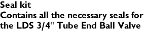Seal kit
Contains all the necessary seals for 
the LDS 3/4" Tube End Ball Valve